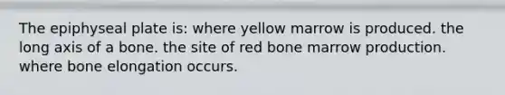 The epiphyseal plate is: where yellow marrow is produced. the long axis of a bone. the site of red bone marrow production. where bone elongation occurs.