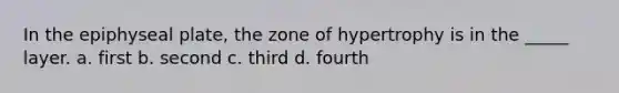 In the epiphyseal plate, the zone of hypertrophy is in the _____ layer. a. first b. second c. third d. fourth