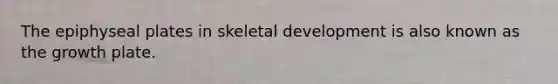 The epiphyseal plates in skeletal development is also known as the growth plate.