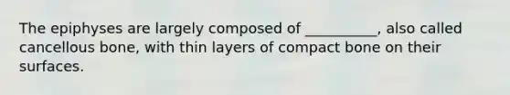 The epiphyses are largely composed of __________, also called cancellous bone, with thin layers of compact bone on their surfaces.