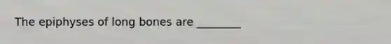 The epiphyses of long bones are ________