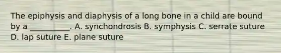 The epiphysis and diaphysis of a long bone in a child are bound by a __________. A. synchondrosis B. symphysis C. serrate suture D. lap suture E. plane suture