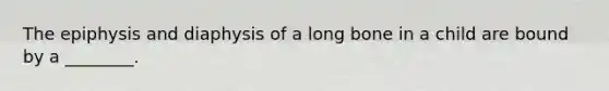 The epiphysis and diaphysis of a long bone in a child are bound by a ________.