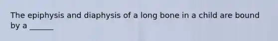 The epiphysis and diaphysis of a long bone in a child are bound by a ______