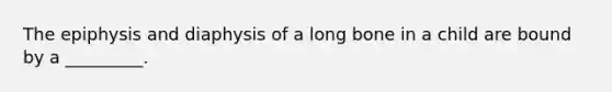 The epiphysis and diaphysis of a long bone in a child are bound by a _________.