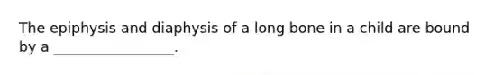 The epiphysis and diaphysis of a long bone in a child are bound by a _________________.