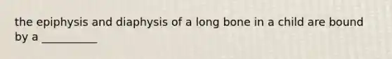 the epiphysis and diaphysis of a long bone in a child are bound by a __________