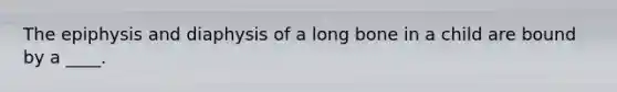 The epiphysis and diaphysis of a long bone in a child are bound by a ____.