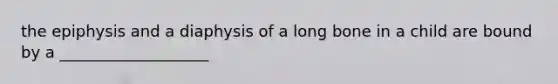 the epiphysis and a diaphysis of a long bone in a child are bound by a ___________________