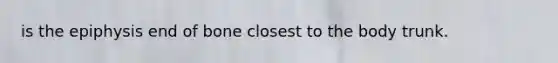 is the epiphysis end of bone closest to the body trunk.