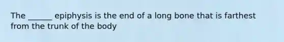 The ______ epiphysis is the end of a long bone that is farthest from the trunk of the body