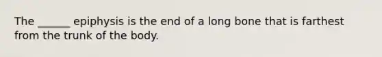 The ______ epiphysis is the end of a long bone that is farthest from the trunk of the body.