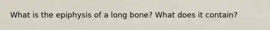 What is the epiphysis of a long bone? What does it contain?