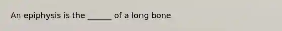 An epiphysis is the ______ of a long bone