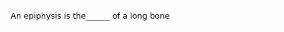 An epiphysis is the______ of a long bone