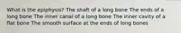 What is the epiphysis? The shaft of a long bone The ends of a long bone The inner canal of a long bone The inner cavity of a flat bone The smooth surface at the ends of long bones