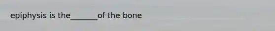 epiphysis is the_______of the bone