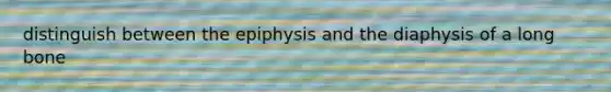 distinguish between the epiphysis and the diaphysis of a long bone