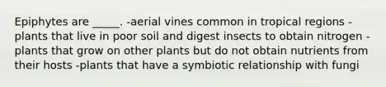 Epiphytes are _____. -aerial vines common in tropical regions -plants that live in poor soil and digest insects to obtain nitrogen -plants that grow on other plants but do not obtain nutrients from their hosts -plants that have a symbiotic relationship with fungi