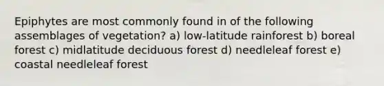 Epiphytes are most commonly found in of the following assemblages of vegetation? a) low-latitude rainforest b) boreal forest c) midlatitude deciduous forest d) needleleaf forest e) coastal needleleaf forest