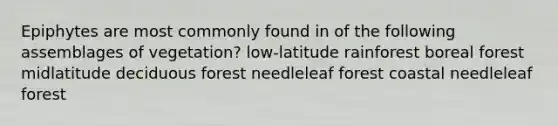 Epiphytes are most commonly found in of the following assemblages of vegetation? low-latitude rainforest boreal forest midlatitude deciduous forest needleleaf forest coastal needleleaf forest