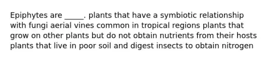 Epiphytes are _____. plants that have a symbiotic relationship with fungi aerial vines common in tropical regions plants that grow on other plants but do not obtain nutrients from their hosts plants that live in poor soil and digest insects to obtain nitrogen
