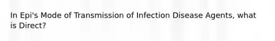 In Epi's Mode of Transmission of Infection Disease Agents, what is Direct?