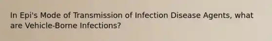 In Epi's Mode of Transmission of Infection Disease Agents, what are Vehicle-Borne Infections?