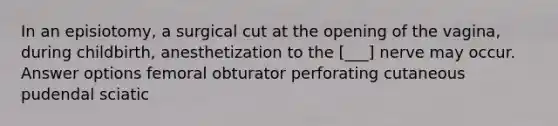 In an episiotomy, a surgical cut at the opening of the vagina, during childbirth, anesthetization to the [___] nerve may occur. Answer options femoral obturator perforating cutaneous pudendal sciatic