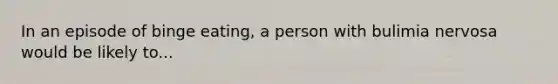 In an episode of binge eating, a person with bulimia nervosa would be likely to...