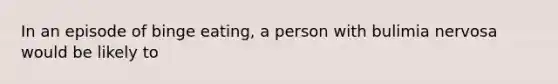 In an episode of binge eating, a person with bulimia nervosa would be likely to