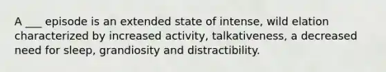 A ___ episode is an extended state of intense, wild elation characterized by increased activity, talkativeness, a decreased need for sleep, grandiosity and distractibility.