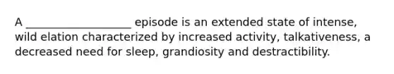 A ___________________ episode is an extended state of intense, wild elation characterized by increased activity, talkativeness, a decreased need for sleep, grandiosity and destractibility.