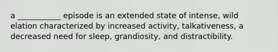 a ___________ episode is an extended state of intense, wild elation characterized by increased activity, talkativeness, a decreased need for sleep, grandiosity, and distractibility.