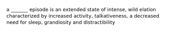 a _______ episode is an extended state of intense, wild elation characterized by increased activity, talkativeness, a decreased need for sleep, grandiosity and distractibility