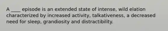 A ____ episode is an extended state of intense, wild elation characterized by increased activity, talkativeness, a decreased need for sleep, grandiosity and distractibility.