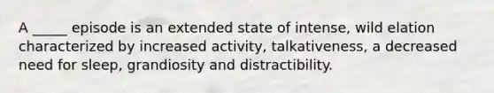 A _____ episode is an extended state of intense, wild elation characterized by increased activity, talkativeness, a decreased need for sleep, grandiosity and distractibility.