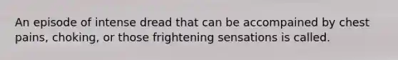 An episode of intense dread that can be accompained by chest pains, choking, or those frightening sensations is called.