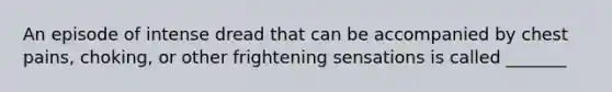 An episode of intense dread that can be accompanied by chest pains, choking, or other frightening sensations is called _______