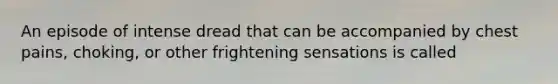 An episode of intense dread that can be accompanied by chest pains, choking, or other frightening sensations is called