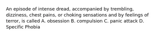 An episode of intense dread, accompanied by trembling, dizziness, chest pains, or choking sensations and by feelings of terror, is called A. obsession B. compulsion C. panic attack D. Specific Phobia