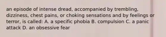 an episode of intense dread, accompanied by trembling, dizziness, chest pains, or choking sensations and by feelings or terror, is called: A. a specific phobia B. compulsion C. a panic attack D. an obsessive fear