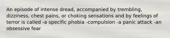 An episode of intense dread, accompanied by trembling, dizziness, chest pains, or choking sensations and by feelings of terror is called -a specific phobia -compulsion -a panic attack -an obsessive fear