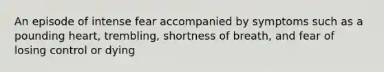 An episode of intense fear accompanied by symptoms such as a pounding heart, trembling, shortness of breath, and fear of losing control or dying