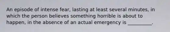 An episode of intense fear, lasting at least several minutes, in which the person believes something horrible is about to happen, in the absence of an actual emergency is __________.