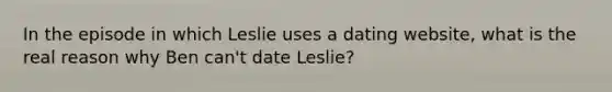 In the episode in which Leslie uses a dating website, what is the real reason why Ben can't date Leslie?