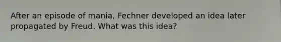 After an episode of mania, Fechner developed an idea later propagated by Freud. What was this idea?