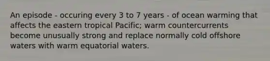 An episode - occuring every 3 to 7 years - of ocean warming that affects the eastern tropical Pacific; warm countercurrents become unusually strong and replace normally cold offshore waters with warm equatorial waters.