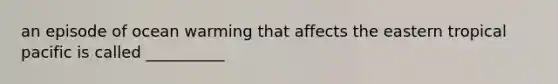 an episode of ocean warming that affects the eastern tropical pacific is called __________