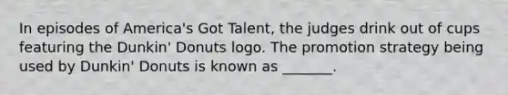 In episodes of America's Got Talent, the judges drink out of cups featuring the Dunkin' Donuts logo. The promotion strategy being used by Dunkin' Donuts is known as _______.